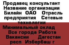 Продавец-консультант › Название организации ­ Билайн, ОАО › Отрасль предприятия ­ Сетевые технологии › Минимальный оклад ­ 1 - Все города Работа » Вакансии   . Дагестан респ.,Избербаш г.